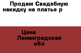   Продам Свадебную накидку на платье р. 44-46 › Цена ­ 1 700 - Ленинградская обл., Санкт-Петербург г. Одежда, обувь и аксессуары » Женская одежда и обувь   . Ленинградская обл.